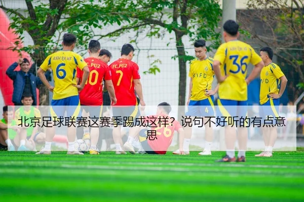 北京足球联赛这赛季踢成这样？说句不好听的有点意思