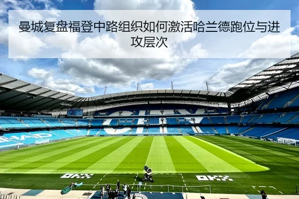 曼城复盘福登中路组织如何激活哈兰德跑位与进攻层次