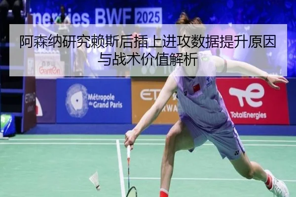 阿森纳研究赖斯后插上进攻数据提升原因与战术价值解析