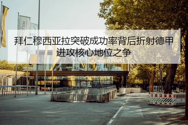 拜仁穆西亚拉突破成功率背后折射德甲进攻核心地位之争