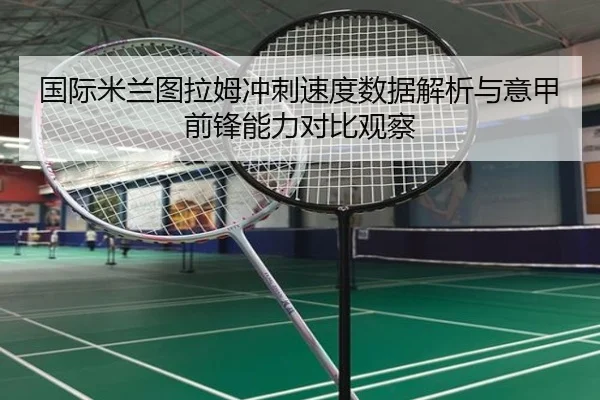 国际米兰图拉姆冲刺速度数据解析与意甲前锋能力对比观察