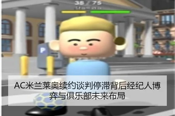 AC米兰莱奥续约谈判停滞背后经纪人博弈与俱乐部未来布局