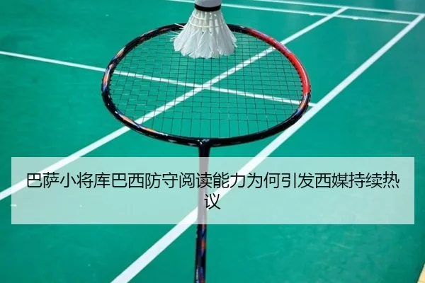 巴萨小将库巴西防守阅读能力为何引发西媒持续热议