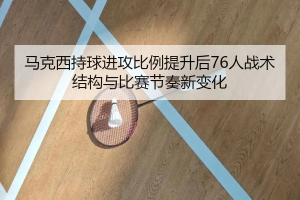 马克西持球进攻比例提升后76人战术结构与比赛节奏新变化