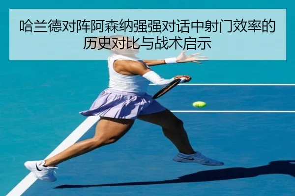 哈兰德对阵阿森纳强强对话中射门效率的历史对比与战术启示