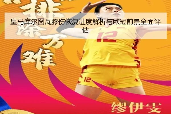 皇马库尔图瓦膝伤恢复进度解析与欧冠前景全面评估