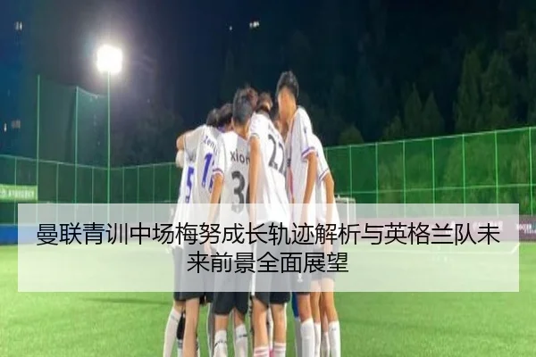 曼联青训中场梅努成长轨迹解析与英格兰队未来前景全面展望