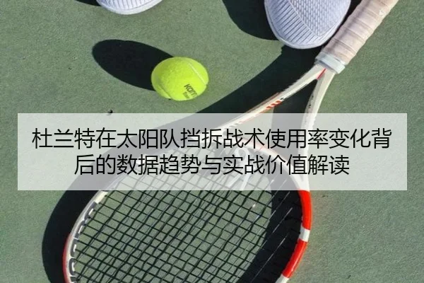 杜兰特在太阳队挡拆战术使用率变化背后的数据趋势与实战价值解读