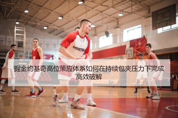 掘金约基奇高位策应体系如何在持续包夹压力下完成高效破解